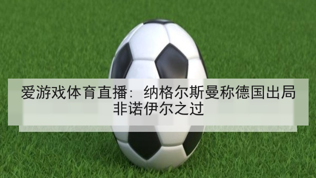 爱游戏体育直播: 纳格尔斯曼称德国出局非诺伊尔之过