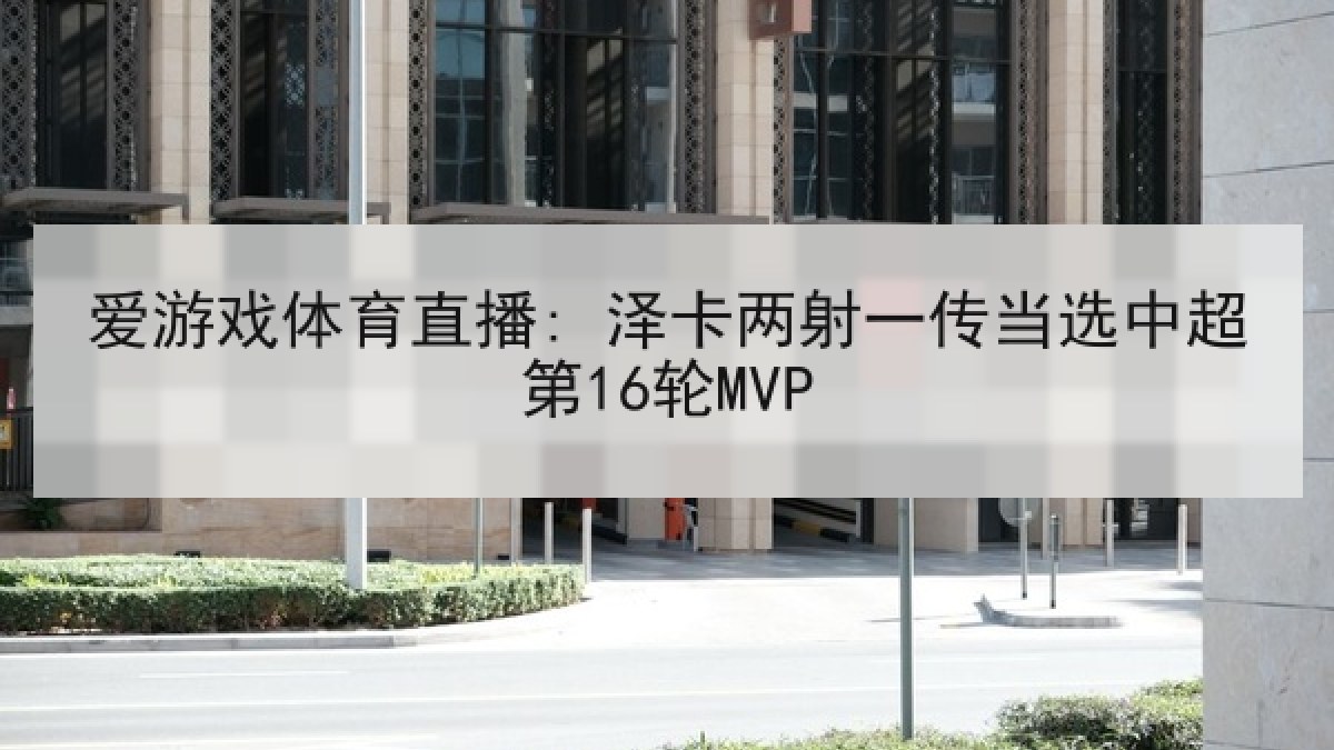 爱游戏体育直播: 泽卡两射一传当选中超第16轮MVP 爱游戏体育直播: 泽卡两射一传当选中超第16轮MVP