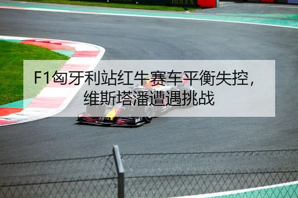 F1匈牙利站红牛赛车平衡失控，维斯塔潘遭遇挑战