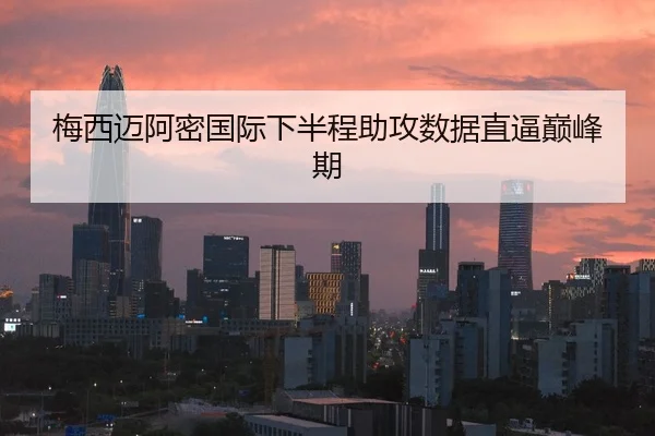 梅西迈阿密国际下半程助攻数据直逼巅峰期