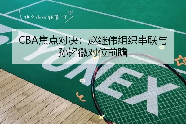 CBA焦点对决：赵继伟组织串联与孙铭徽对位前瞻