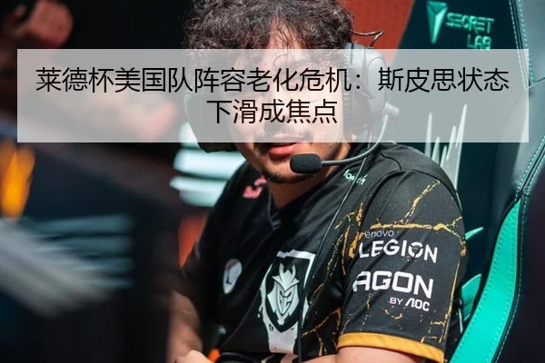 莱德杯美国队阵容老化危机：斯皮思状态下滑成焦点
