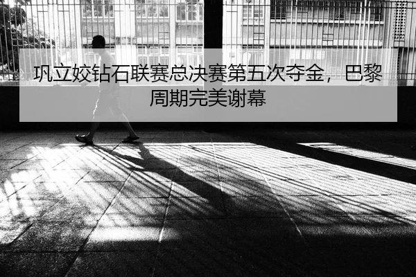 巩立姣钻石联赛总决赛第五次夺金，巴黎周期完美谢幕