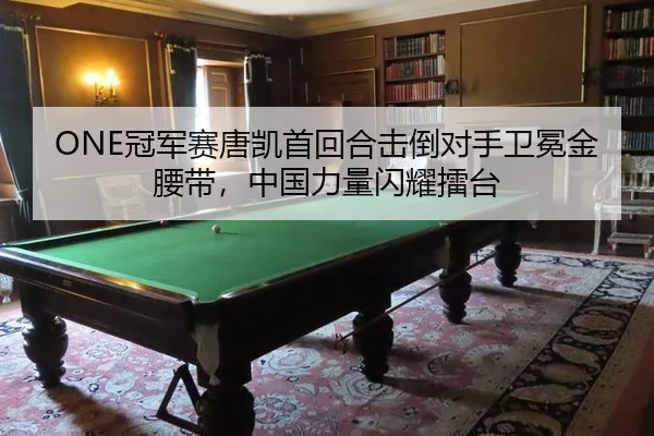 ONE冠军赛唐凯首回合击倒对手卫冕金腰带，中国力量闪耀擂台