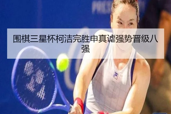 围棋三星杯柯洁完胜申真谑强势晋级八强