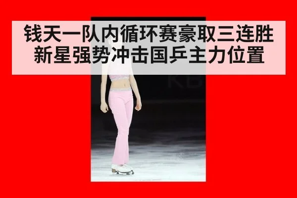 钱天一队内循环赛豪取三连胜新星强势冲击国乒主力位置