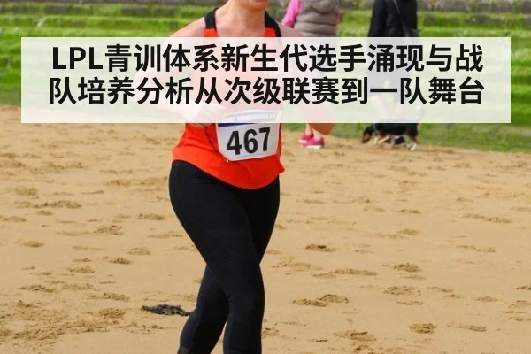 LPL青训体系新生代选手涌现与战队培养分析从次级联赛到一队舞台