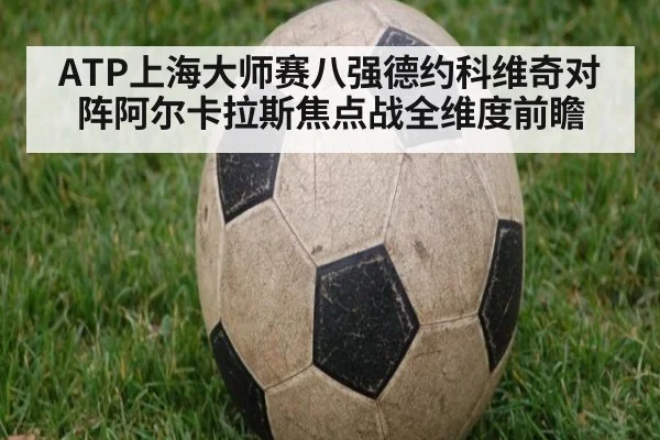 ATP上海大师赛八强德约科维奇对阵阿尔卡拉斯焦点战全维度前瞻