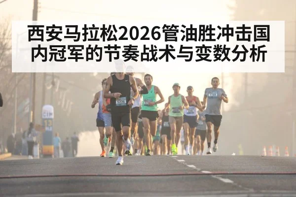 西安马拉松2026管油胜冲击国内冠军的节奏战术与变数分析